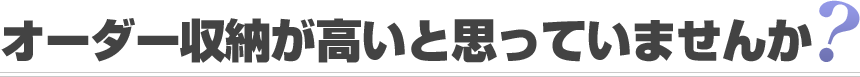 オーダー収納が高いと思っていませんか