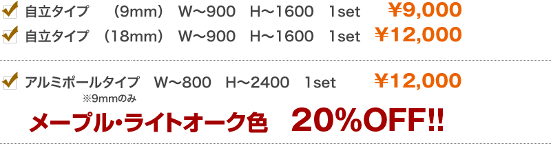 ・自立タイプ（9mm）W〜900　H〜1600　1set　¥9,000・自立タイプ（18mm）W〜900　H〜1600　1set　¥12,000・アルミポールタイプ　W〜800　H〜2400　1set　¥12,000メープル・ライトオーク色　20%OFF!!