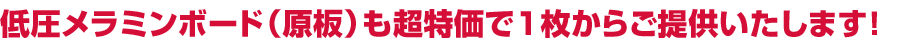 低圧メラミンボード（原板）も超特価で1枚からご提供いたします！