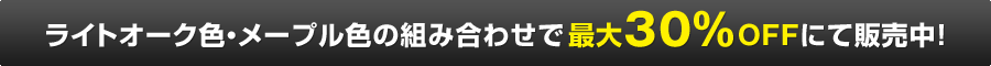 ライトオーク色・メープル色の組み合わせで最大30％OFFにて販売中！