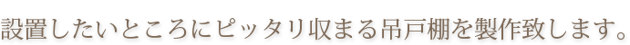 設置したいところにピッタリ収まる吊戸棚を製作致します。